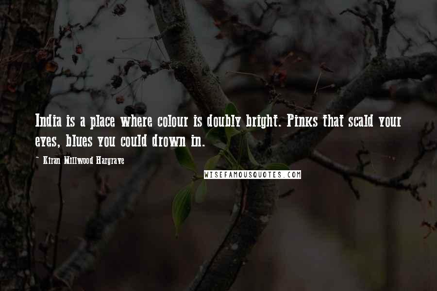 Kiran Millwood Hargrave Quotes: India is a place where colour is doubly bright. Pinks that scald your eyes, blues you could drown in.