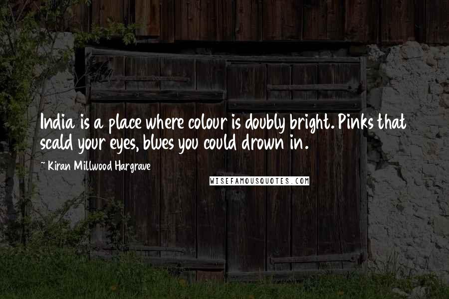 Kiran Millwood Hargrave Quotes: India is a place where colour is doubly bright. Pinks that scald your eyes, blues you could drown in.