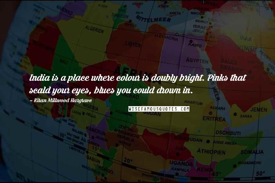 Kiran Millwood Hargrave Quotes: India is a place where colour is doubly bright. Pinks that scald your eyes, blues you could drown in.