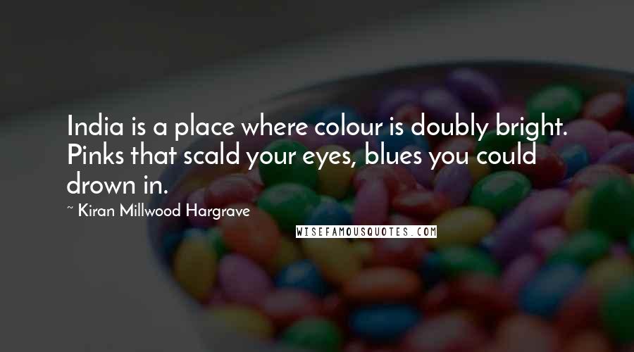 Kiran Millwood Hargrave Quotes: India is a place where colour is doubly bright. Pinks that scald your eyes, blues you could drown in.