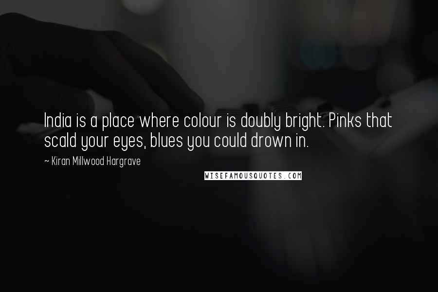 Kiran Millwood Hargrave Quotes: India is a place where colour is doubly bright. Pinks that scald your eyes, blues you could drown in.