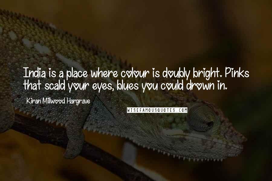 Kiran Millwood Hargrave Quotes: India is a place where colour is doubly bright. Pinks that scald your eyes, blues you could drown in.