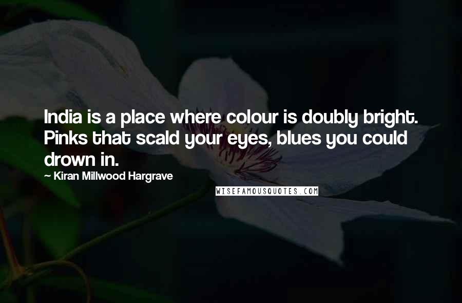 Kiran Millwood Hargrave Quotes: India is a place where colour is doubly bright. Pinks that scald your eyes, blues you could drown in.