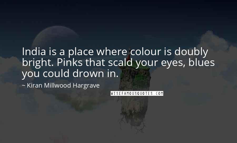 Kiran Millwood Hargrave Quotes: India is a place where colour is doubly bright. Pinks that scald your eyes, blues you could drown in.