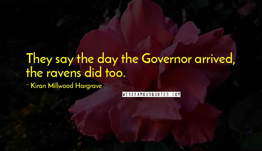 Kiran Millwood Hargrave Quotes: They say the day the Governor arrived, the ravens did too.