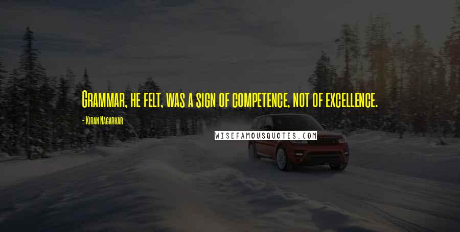 Kiran Nagarkar Quotes: Grammar, he felt, was a sign of competence, not of excellence.