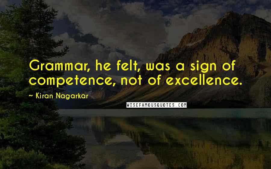 Kiran Nagarkar Quotes: Grammar, he felt, was a sign of competence, not of excellence.