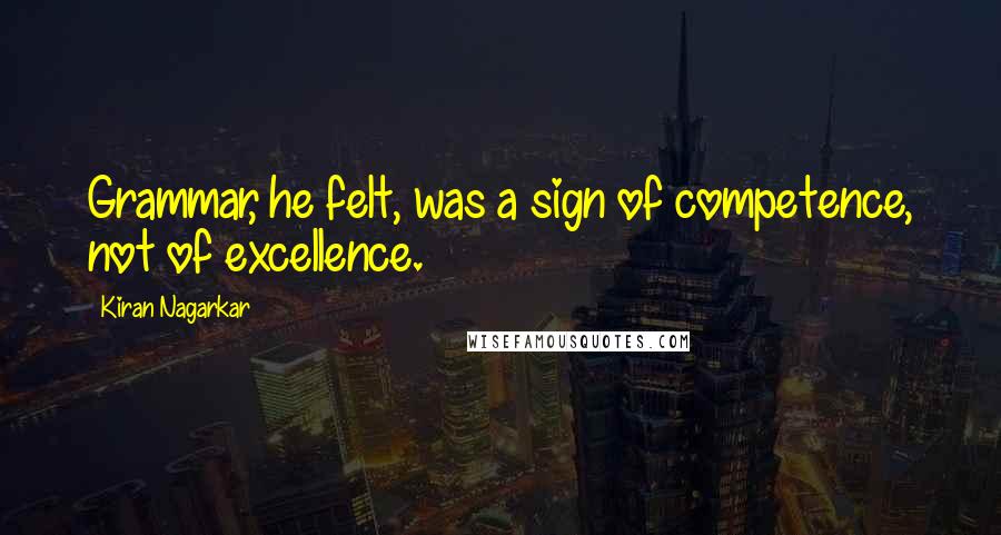 Kiran Nagarkar Quotes: Grammar, he felt, was a sign of competence, not of excellence.