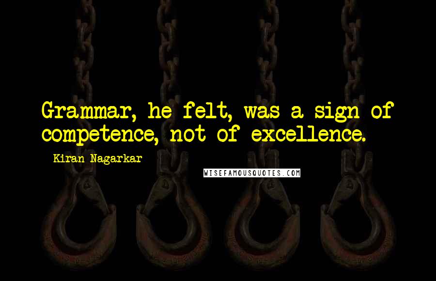 Kiran Nagarkar Quotes: Grammar, he felt, was a sign of competence, not of excellence.