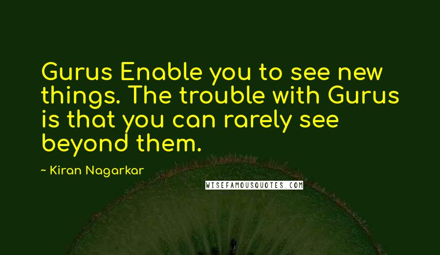 Kiran Nagarkar Quotes: Gurus Enable you to see new things. The trouble with Gurus is that you can rarely see beyond them.
