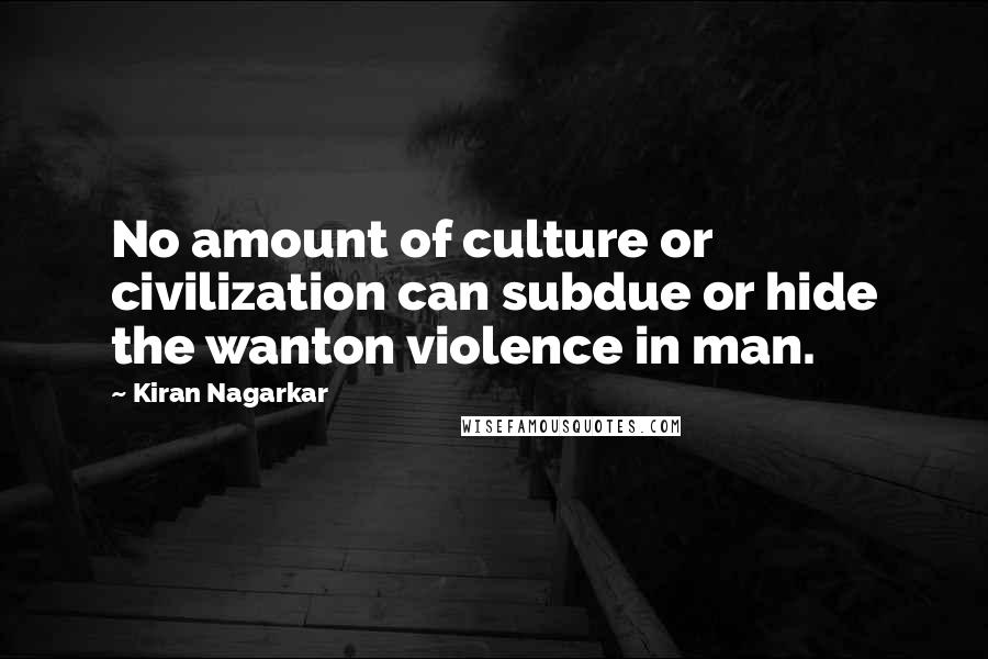 Kiran Nagarkar Quotes: No amount of culture or civilization can subdue or hide the wanton violence in man.