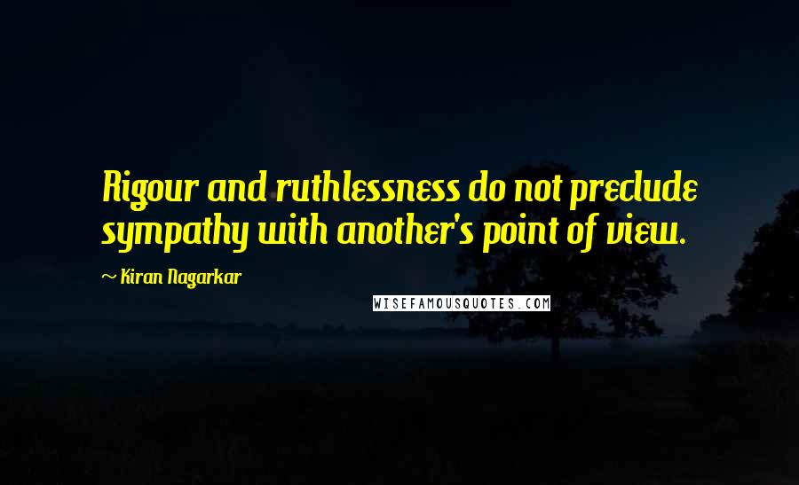 Kiran Nagarkar Quotes: Rigour and ruthlessness do not preclude sympathy with another's point of view.