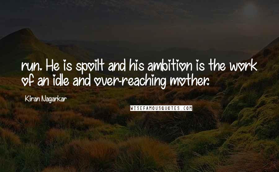 Kiran Nagarkar Quotes: run. He is spoilt and his ambition is the work of an idle and over-reaching mother.