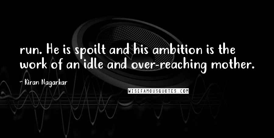 Kiran Nagarkar Quotes: run. He is spoilt and his ambition is the work of an idle and over-reaching mother.