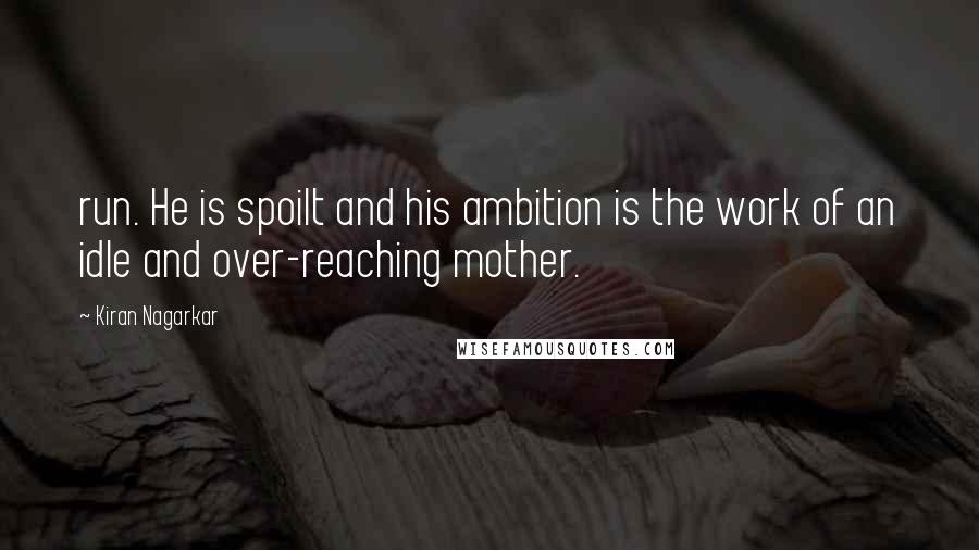 Kiran Nagarkar Quotes: run. He is spoilt and his ambition is the work of an idle and over-reaching mother.