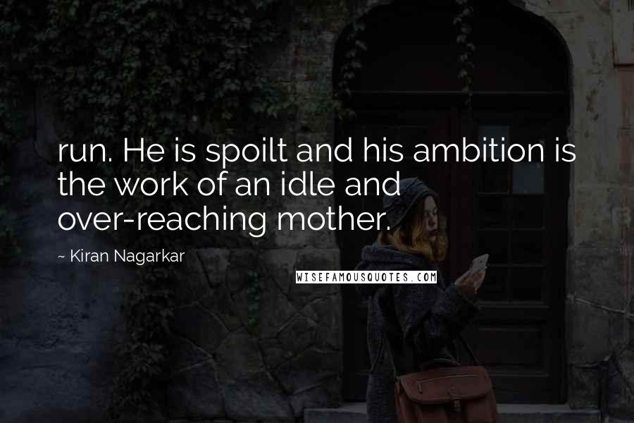 Kiran Nagarkar Quotes: run. He is spoilt and his ambition is the work of an idle and over-reaching mother.