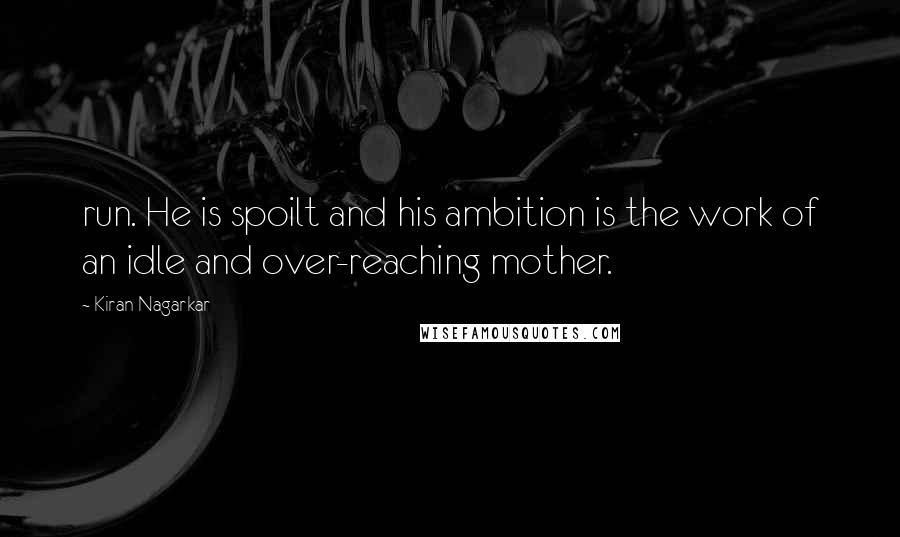 Kiran Nagarkar Quotes: run. He is spoilt and his ambition is the work of an idle and over-reaching mother.