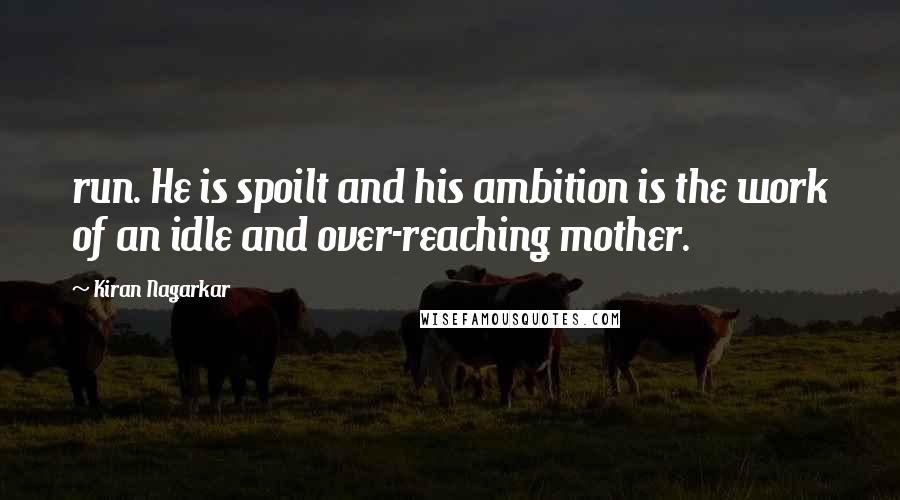 Kiran Nagarkar Quotes: run. He is spoilt and his ambition is the work of an idle and over-reaching mother.