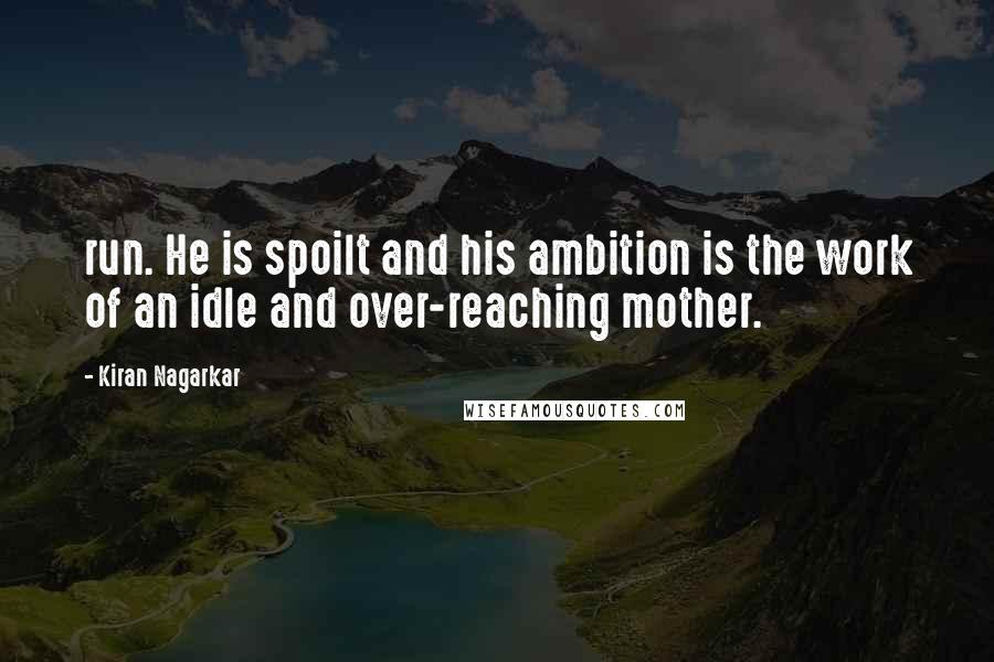 Kiran Nagarkar Quotes: run. He is spoilt and his ambition is the work of an idle and over-reaching mother.