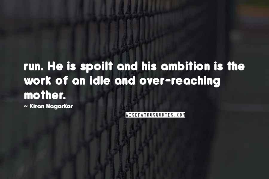 Kiran Nagarkar Quotes: run. He is spoilt and his ambition is the work of an idle and over-reaching mother.