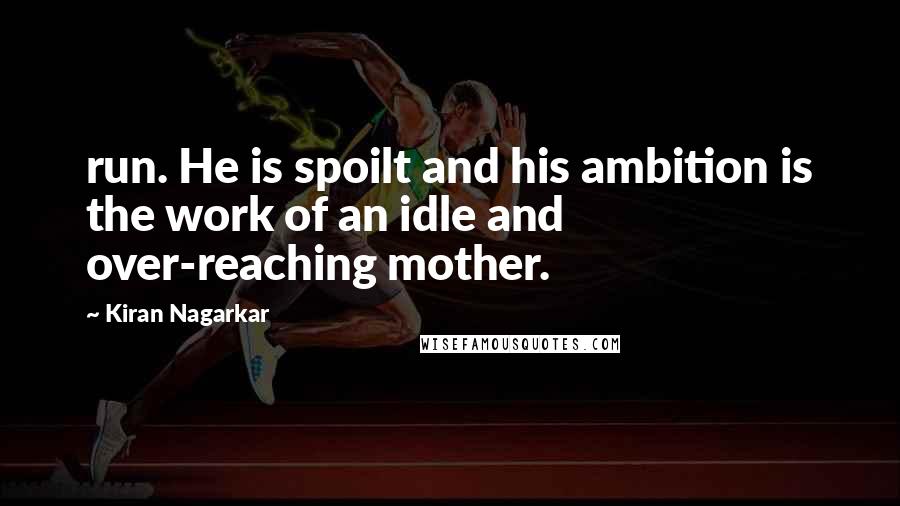 Kiran Nagarkar Quotes: run. He is spoilt and his ambition is the work of an idle and over-reaching mother.