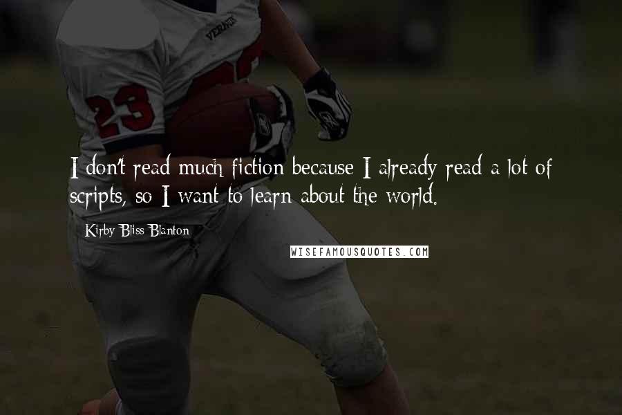 Kirby Bliss Blanton Quotes: I don't read much fiction because I already read a lot of scripts, so I want to learn about the world.