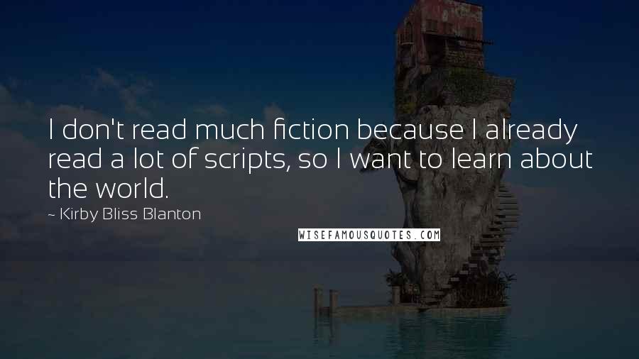 Kirby Bliss Blanton Quotes: I don't read much fiction because I already read a lot of scripts, so I want to learn about the world.