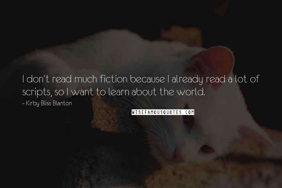 Kirby Bliss Blanton Quotes: I don't read much fiction because I already read a lot of scripts, so I want to learn about the world.