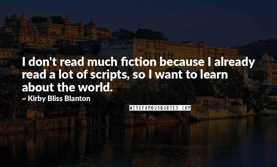 Kirby Bliss Blanton Quotes: I don't read much fiction because I already read a lot of scripts, so I want to learn about the world.