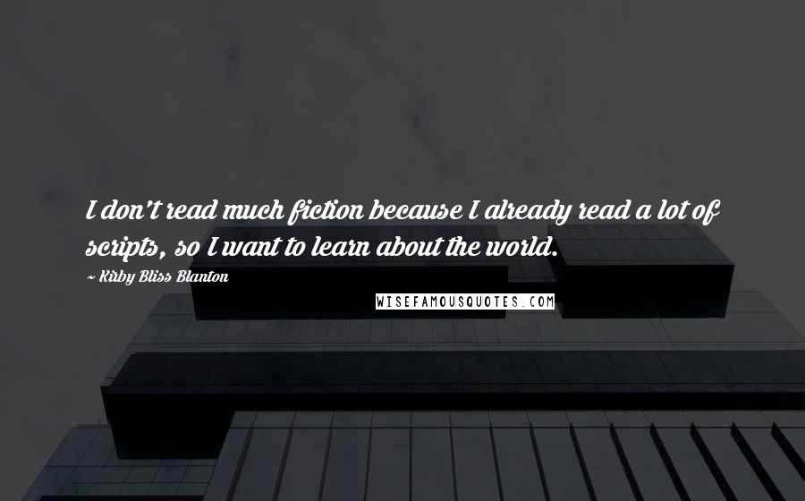Kirby Bliss Blanton Quotes: I don't read much fiction because I already read a lot of scripts, so I want to learn about the world.