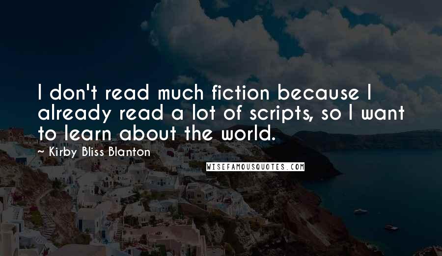 Kirby Bliss Blanton Quotes: I don't read much fiction because I already read a lot of scripts, so I want to learn about the world.