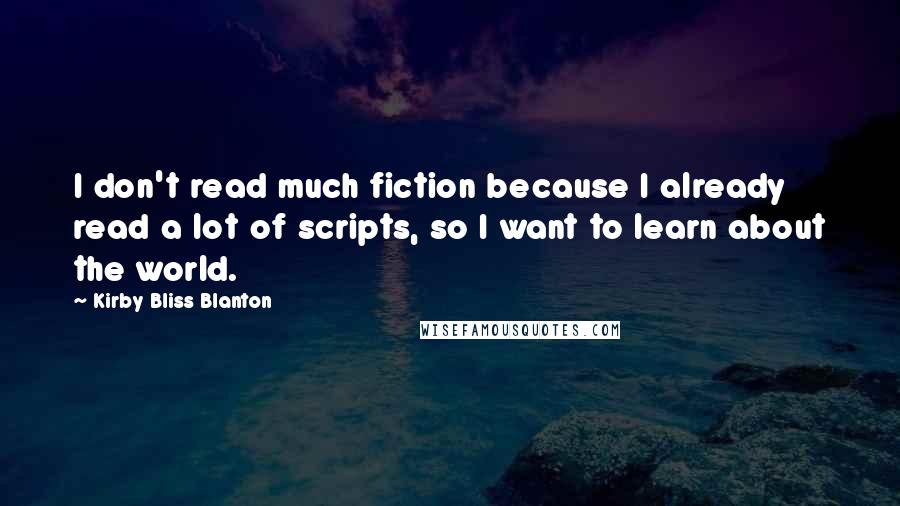 Kirby Bliss Blanton Quotes: I don't read much fiction because I already read a lot of scripts, so I want to learn about the world.