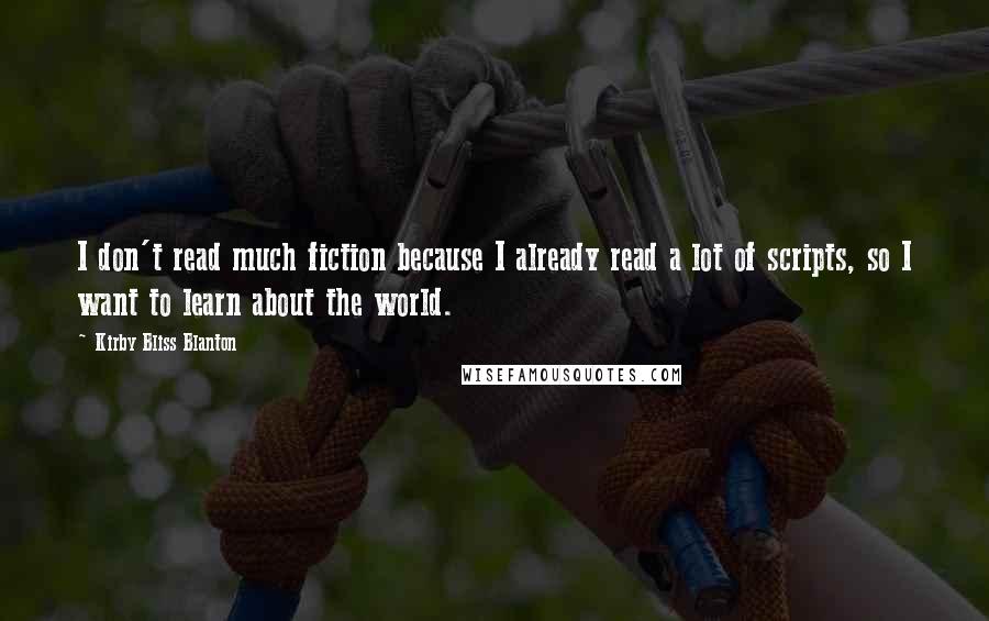 Kirby Bliss Blanton Quotes: I don't read much fiction because I already read a lot of scripts, so I want to learn about the world.