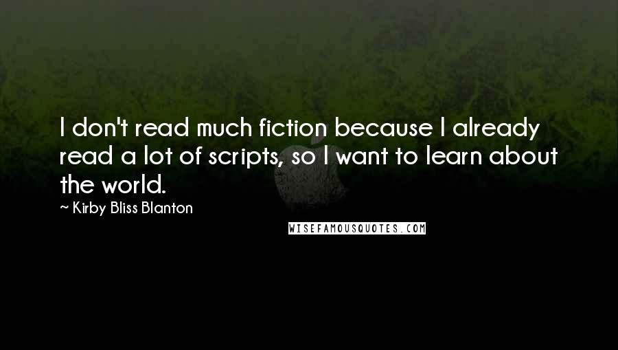 Kirby Bliss Blanton Quotes: I don't read much fiction because I already read a lot of scripts, so I want to learn about the world.