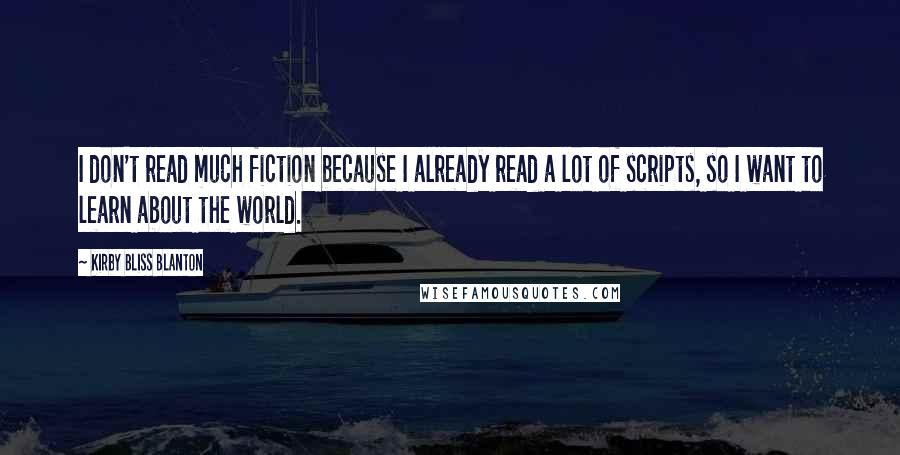 Kirby Bliss Blanton Quotes: I don't read much fiction because I already read a lot of scripts, so I want to learn about the world.