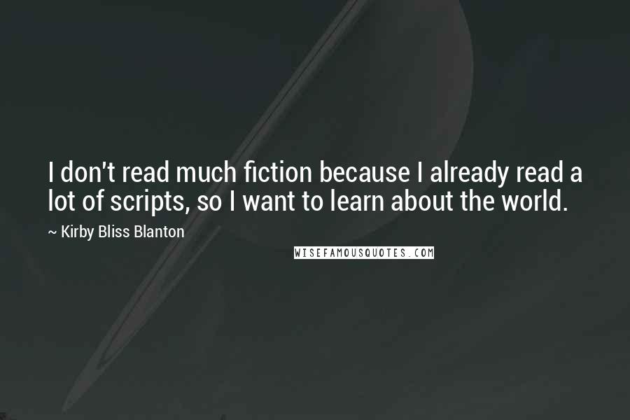 Kirby Bliss Blanton Quotes: I don't read much fiction because I already read a lot of scripts, so I want to learn about the world.