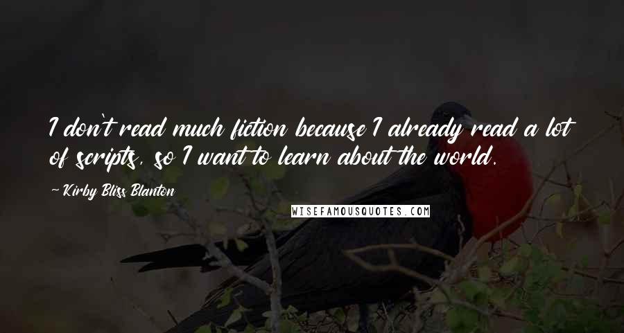 Kirby Bliss Blanton Quotes: I don't read much fiction because I already read a lot of scripts, so I want to learn about the world.