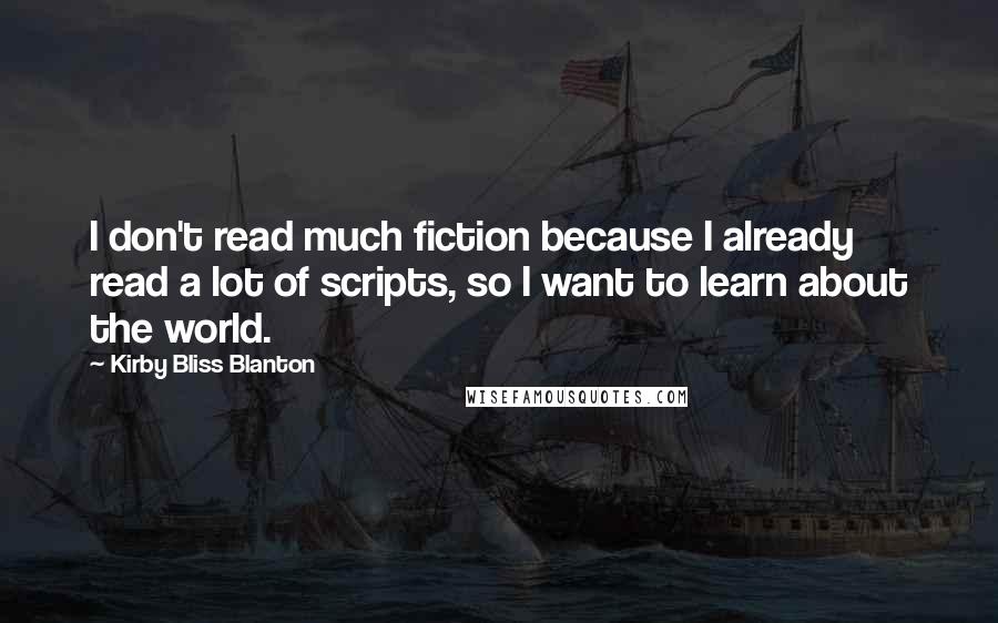 Kirby Bliss Blanton Quotes: I don't read much fiction because I already read a lot of scripts, so I want to learn about the world.