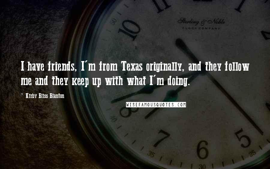 Kirby Bliss Blanton Quotes: I have friends, I'm from Texas originally, and they follow me and they keep up with what I'm doing.