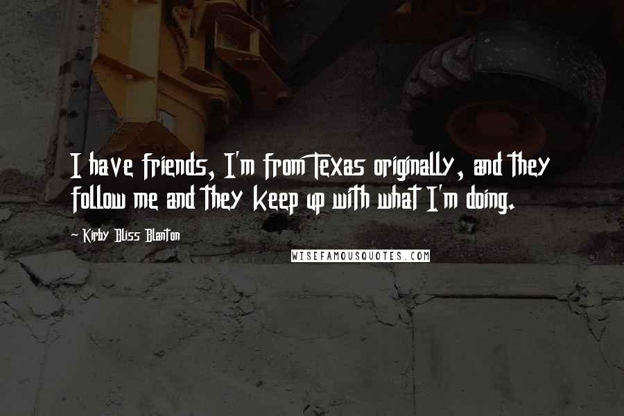 Kirby Bliss Blanton Quotes: I have friends, I'm from Texas originally, and they follow me and they keep up with what I'm doing.
