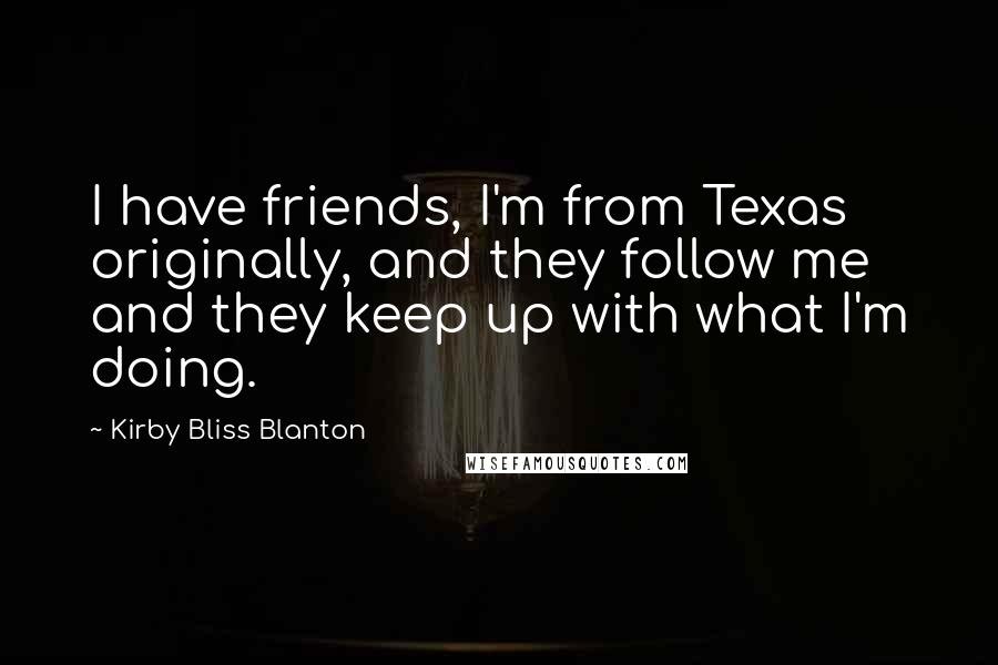 Kirby Bliss Blanton Quotes: I have friends, I'm from Texas originally, and they follow me and they keep up with what I'm doing.