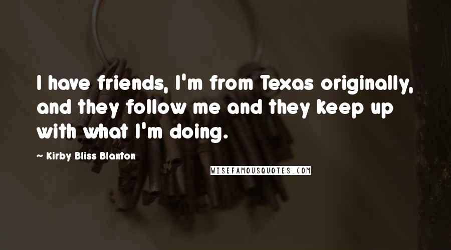 Kirby Bliss Blanton Quotes: I have friends, I'm from Texas originally, and they follow me and they keep up with what I'm doing.
