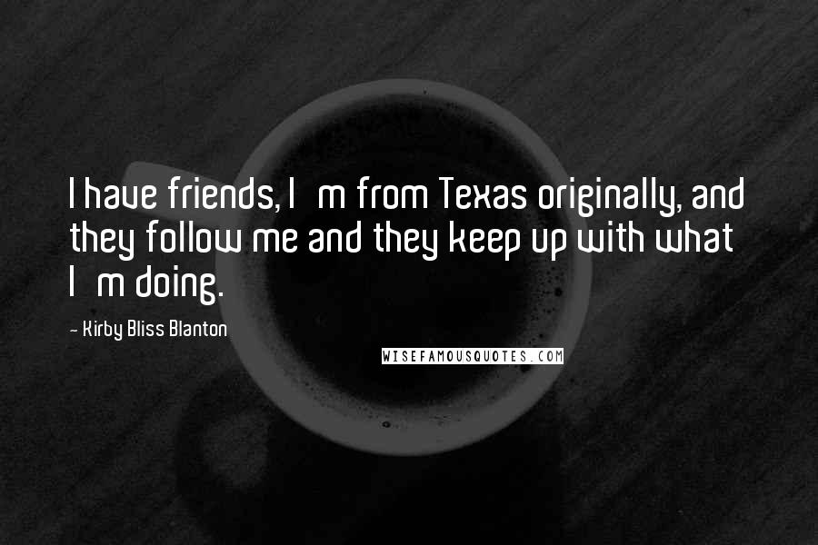 Kirby Bliss Blanton Quotes: I have friends, I'm from Texas originally, and they follow me and they keep up with what I'm doing.