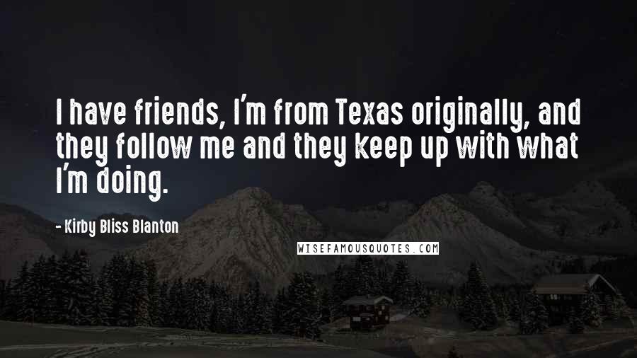 Kirby Bliss Blanton Quotes: I have friends, I'm from Texas originally, and they follow me and they keep up with what I'm doing.
