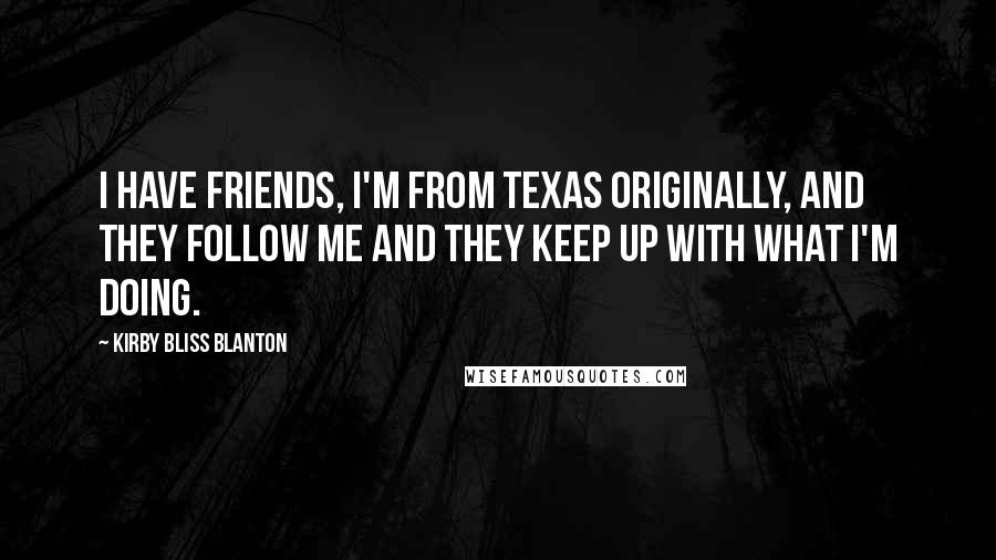 Kirby Bliss Blanton Quotes: I have friends, I'm from Texas originally, and they follow me and they keep up with what I'm doing.
