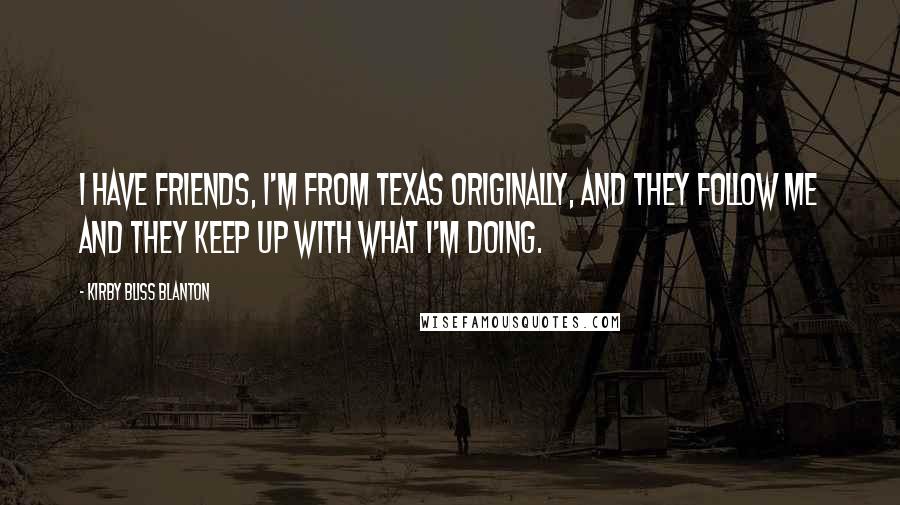 Kirby Bliss Blanton Quotes: I have friends, I'm from Texas originally, and they follow me and they keep up with what I'm doing.