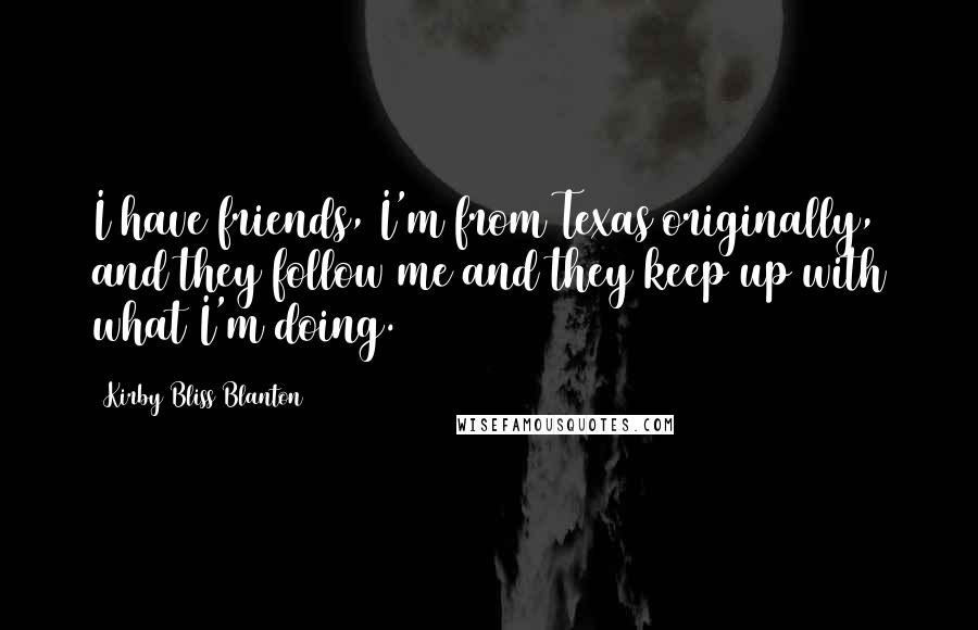 Kirby Bliss Blanton Quotes: I have friends, I'm from Texas originally, and they follow me and they keep up with what I'm doing.