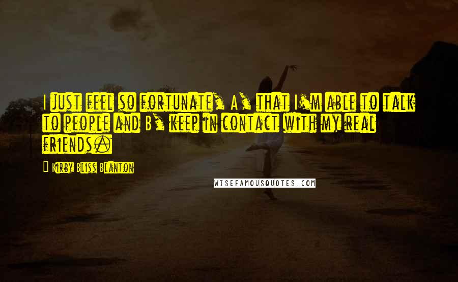 Kirby Bliss Blanton Quotes: I just feel so fortunate, A, that I'm able to talk to people and B, keep in contact with my real friends.