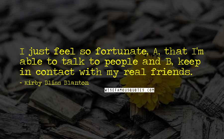 Kirby Bliss Blanton Quotes: I just feel so fortunate, A, that I'm able to talk to people and B, keep in contact with my real friends.