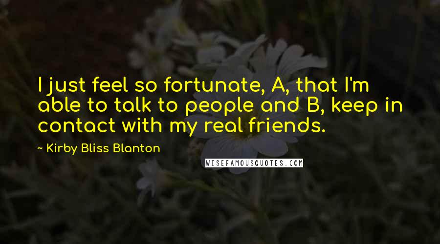 Kirby Bliss Blanton Quotes: I just feel so fortunate, A, that I'm able to talk to people and B, keep in contact with my real friends.